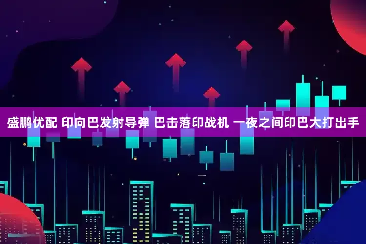 盛鹏优配 印向巴发射导弹 巴击落印战机 一夜之间印巴大打出手