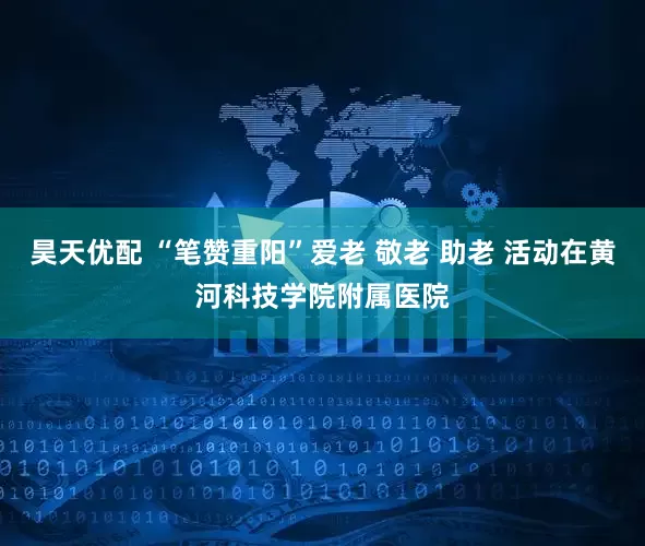 昊天优配 “笔赞重阳”爱老 敬老 助老 活动在黄河科技学院附属医院