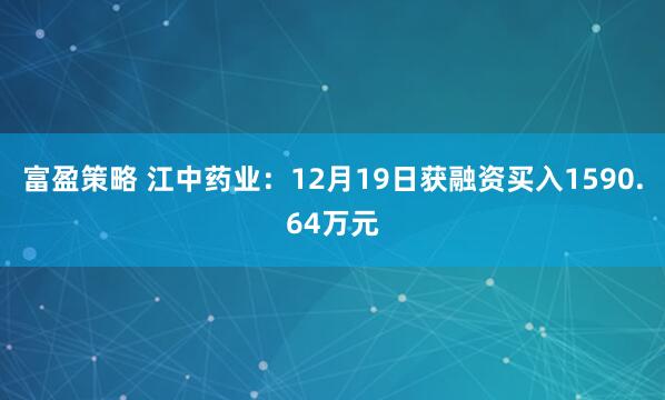 富盈策略 江中药业：12月19日获融资买入1590.64万元