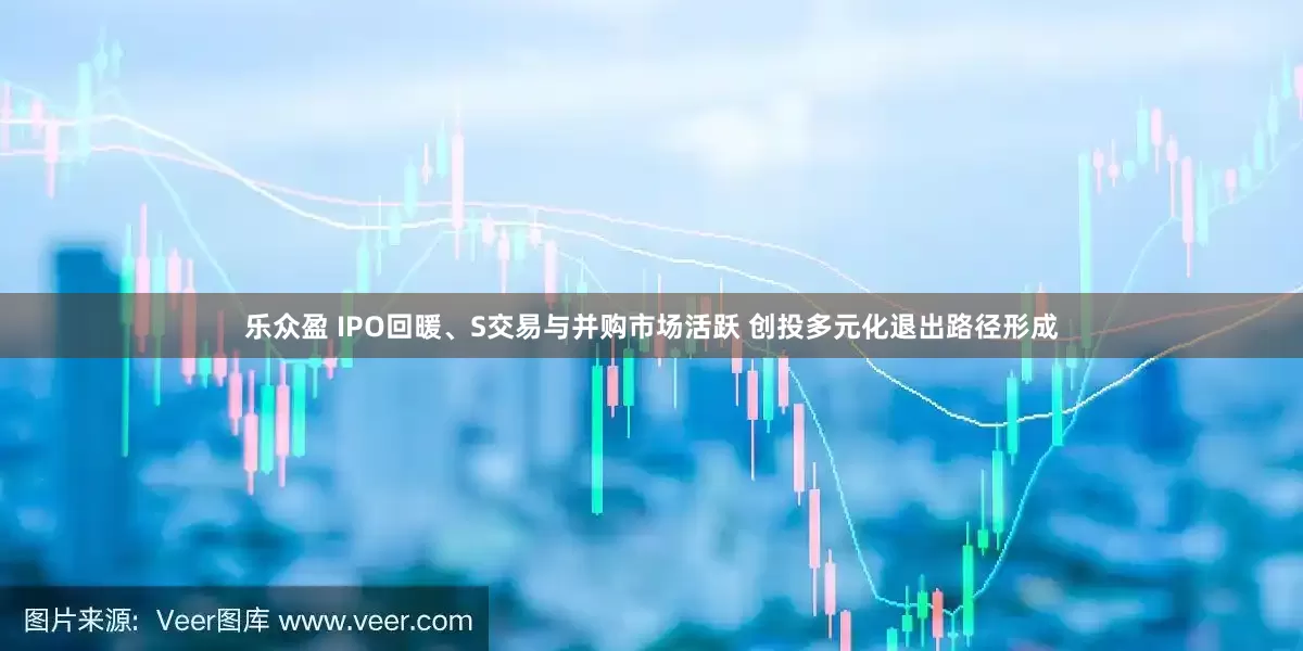 乐众盈 IPO回暖、S交易与并购市场活跃 创投多元化退出路径形成