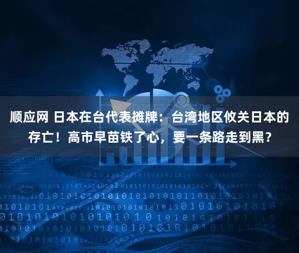 顺应网 日本在台代表摊牌：台湾地区攸关日本的存亡！高市早苗铁了心，要一条路走到黑？