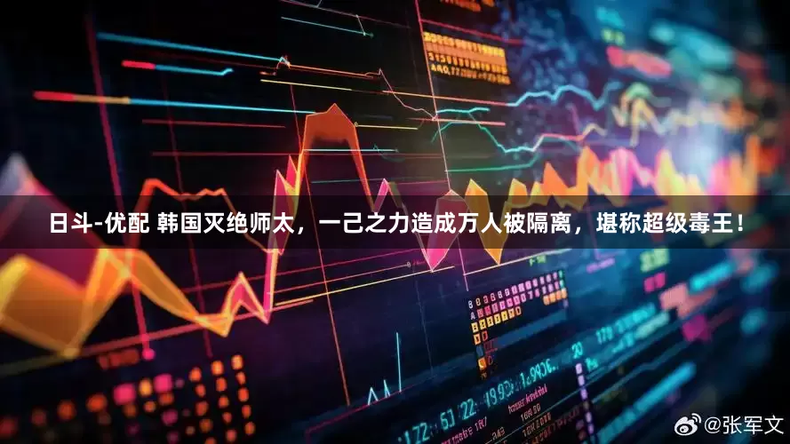 日斗-优配 韩国灭绝师太，一己之力造成万人被隔离，堪称超级毒王！