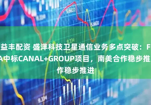 益丰配资 盛洋科技卫星通信业务多点突破：FTA中标CANAL+GROUP项目，南美合作稳步推进