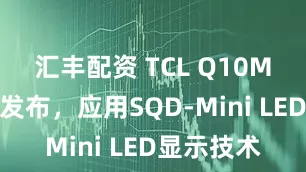 汇丰配资 TCL Q10M系列产品发布，应用SQD-Mini LED显示技术