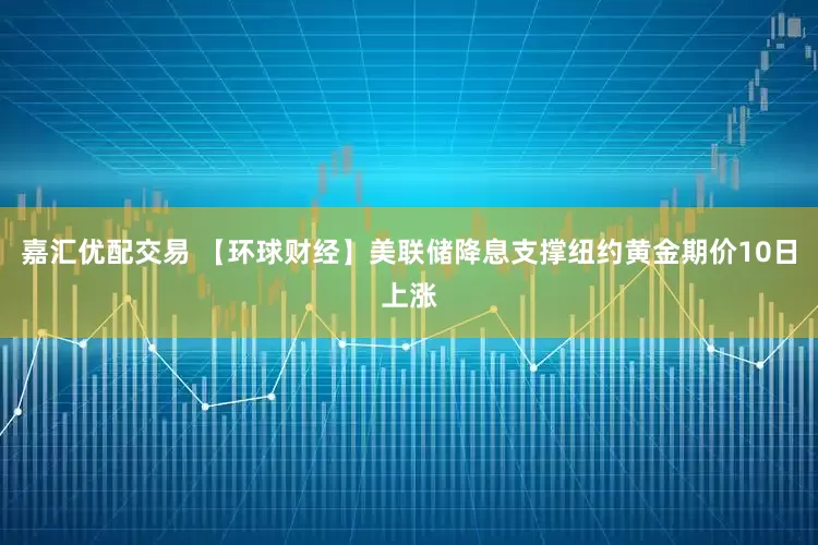 嘉汇优配交易 【环球财经】美联储降息支撑纽约黄金期价10日上涨