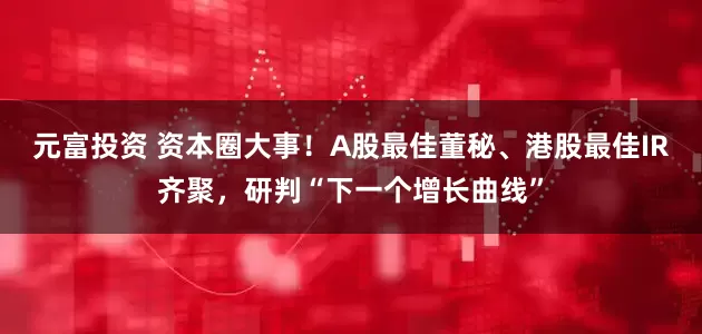 元富投资 资本圈大事！A股最佳董秘、港股最佳IR齐聚，研判“下一个增长曲线”