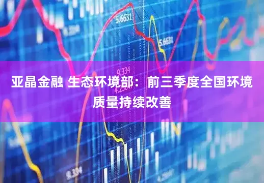 亚晶金融 生态环境部：前三季度全国环境质量持续改善