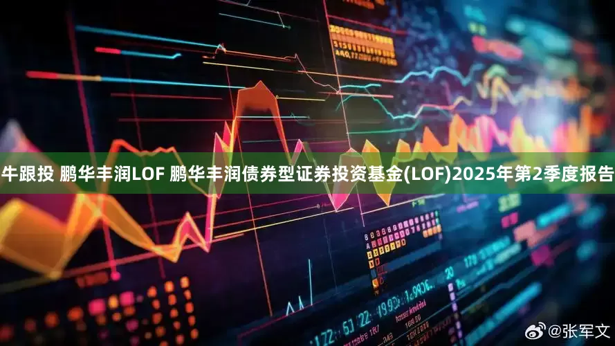 牛跟投 鹏华丰润LOF 鹏华丰润债券型证券投资基金(LOF)2025年第2季度报告